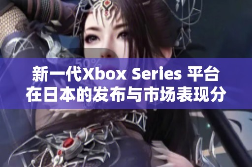 新一代Xbox Series 平台在日本的发布与市场表现分析