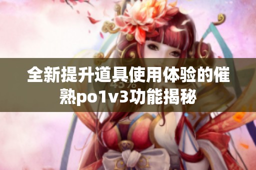 全新提升道具使用体验的催熟po1v3功能揭秘