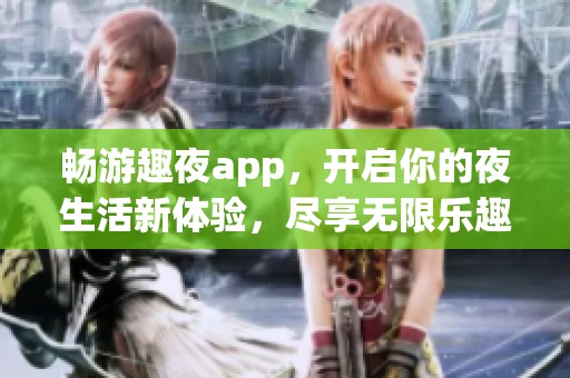 畅游趣夜app，开启你的夜生活新体验，尽享无限乐趣