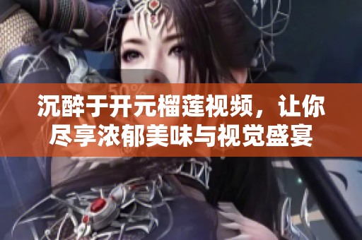 沉醉于开元榴莲视频，让你尽享浓郁美味与视觉盛宴