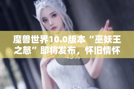 魔兽世界10.0版本“巫妖王之怒”即将发布，怀旧情怀再度升温