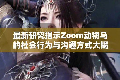 最新研究揭示Zoom动物马的社会行为与沟通方式大揭秘