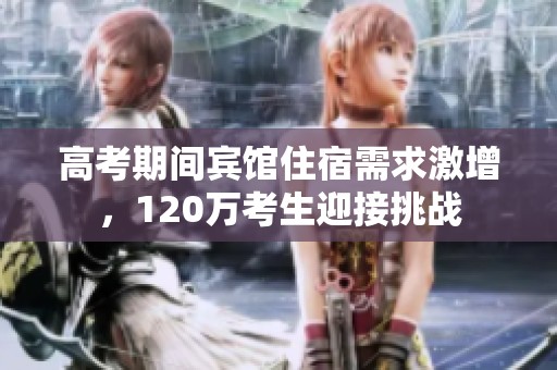 高考期间宾馆住宿需求激增，120万考生迎接挑战