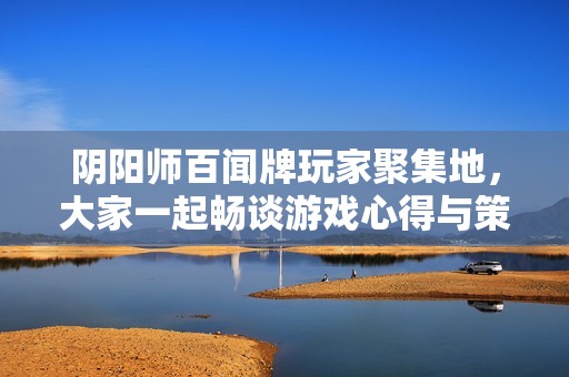 阴阳师百闻牌玩家聚集地，大家一起畅谈游戏心得与策略