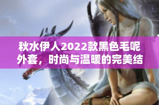 秋水伊人2022款黑色毛呢外套，时尚与温暖的完美结合