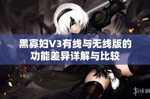 黑寡妇V3有线与无线版的功能差异详解与比较