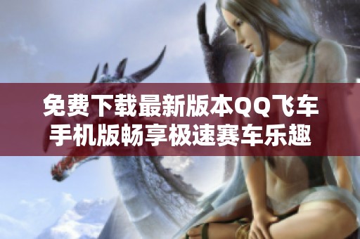 免费下载最新版本QQ飞车手机版畅享极速赛车乐趣