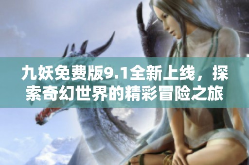 九妖免费版9.1全新上线，探索奇幻世界的精彩冒险之旅