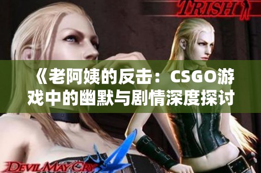 《老阿姨的反击：CSGO游戏中的幽默与剧情深度探讨》