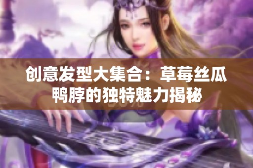 创意发型大集合：草莓丝瓜鸭脖的独特魅力揭秘