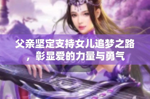 父亲坚定支持女儿追梦之路，彰显爱的力量与勇气