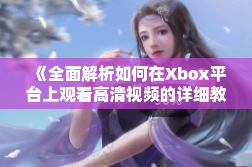 《全面解析如何在Xbox平台上观看高清视频的详细教程》