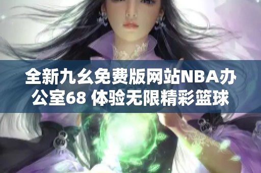 全新九幺免费版网站NBA办公室68 体验无限精彩篮球魅力