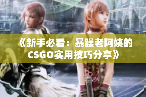 《新手必看：暴躁老阿姨的CSGO实用技巧分享》