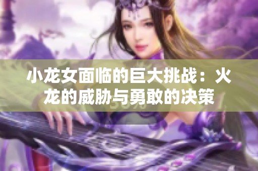 小龙女面临的巨大挑战：火龙的威胁与勇敢的决策