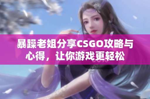 暴躁老姐分享CSGO攻略与心得，让你游戏更轻松