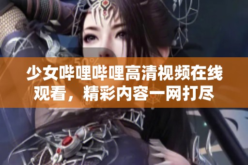 少女哔哩哔哩高清视频在线观看，精彩内容一网打尽