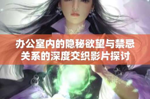 办公室内的隐秘欲望与禁忌关系的深度交织影片探讨