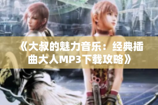 《大叔的魅力音乐：经典插曲大人MP3下载攻略》