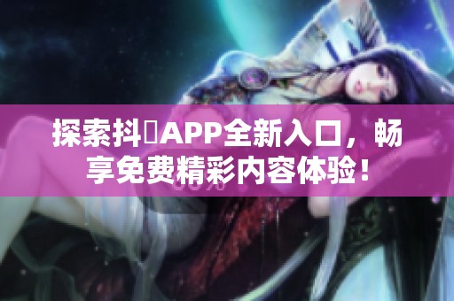 探索抖抈APP全新入口，畅享免费精彩内容体验！