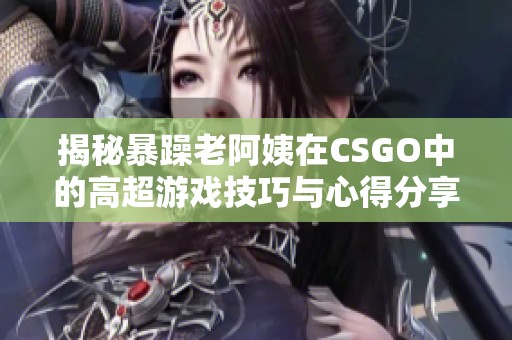 揭秘暴躁老阿姨在CSGO中的高超游戏技巧与心得分享