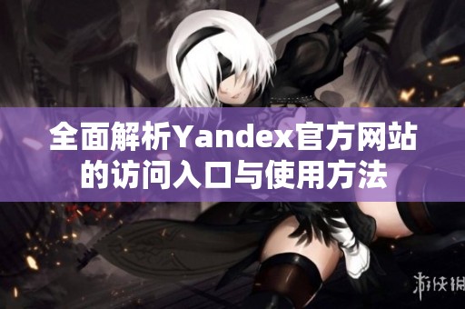 全面解析Yandex官方网站的访问入口与使用方法