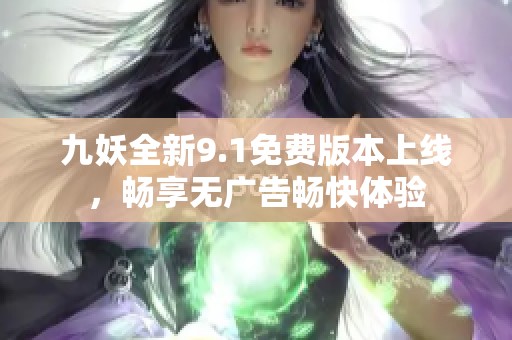 九妖全新9.1免费版本上线，畅享无广告畅快体验