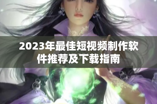 2023年最佳短视频制作软件推荐及下载指南