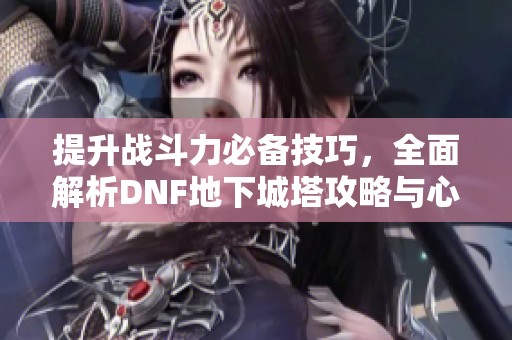 提升战斗力必备技巧，全面解析DNF地下城塔攻略与心得分享