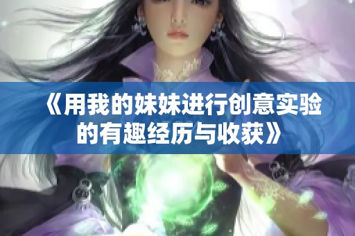 《用我的妹妹进行创意实验的有趣经历与收获》