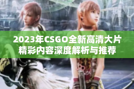 2023年CSGO全新高清大片精彩内容深度解析与推荐