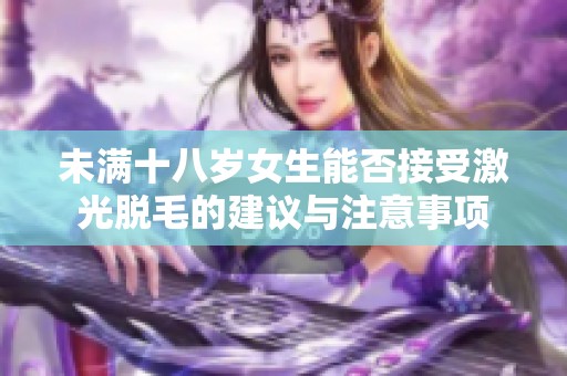 未满十八岁女生能否接受激光脱毛的建议与注意事项