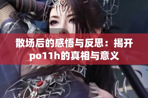 散场后的感悟与反思：揭开po11h的真相与意义