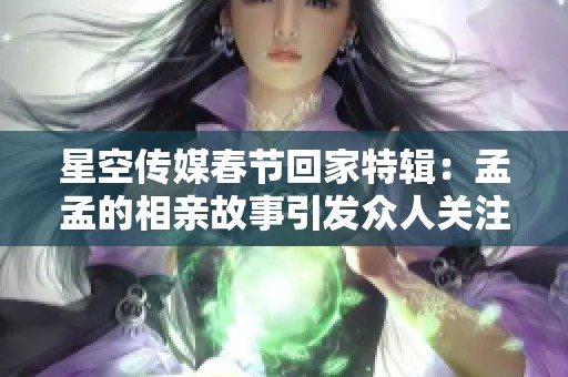 星空传媒春节回家特辑：孟孟的相亲故事引发众人关注