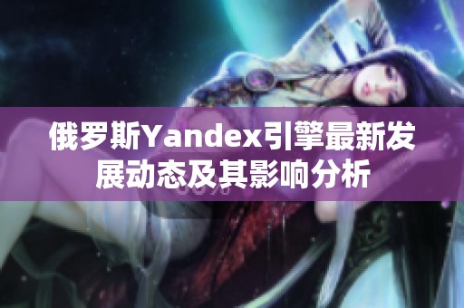 俄罗斯Yandex引擎最新发展动态及其影响分析