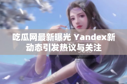 吃瓜网最新曝光 Yandex新动态引发热议与关注