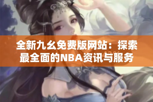 全新九幺免费版网站：探索最全面的NBA资讯与服务