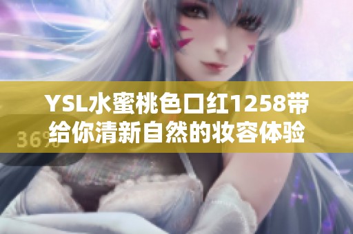 YSL水蜜桃色口红1258带给你清新自然的妆容体验