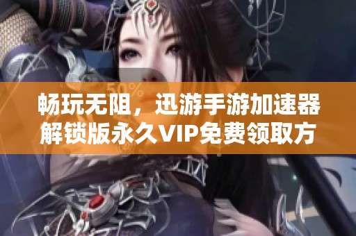 畅玩无阻，迅游手游加速器解锁版永久VIP免费领取方法解析