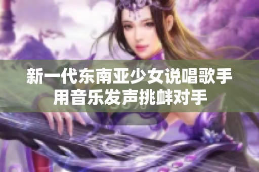 新一代东南亚少女说唱歌手用音乐发声挑衅对手