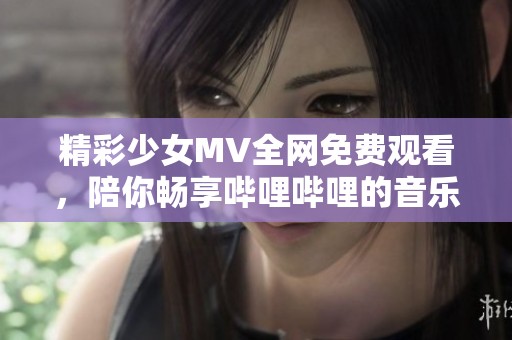 精彩少女MV全网免费观看，陪你畅享哔哩哔哩的音乐世界