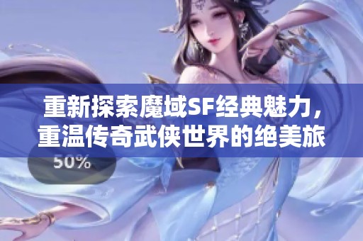 重新探索魔域SF经典魅力，重温传奇武侠世界的绝美旅程