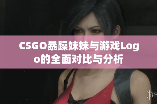 CSGO暴躁妹妹与游戏Logo的全面对比与分析