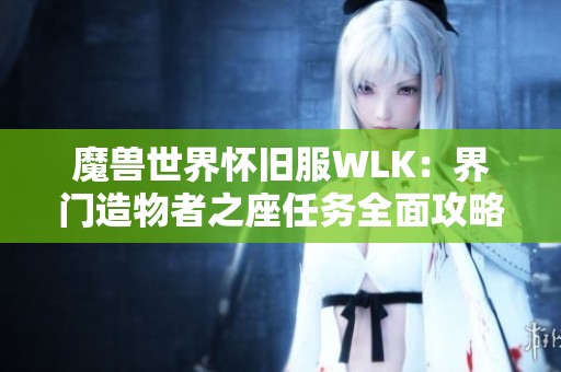 魔兽世界怀旧服WLK：界门造物者之座任务全面攻略解析与注意事项