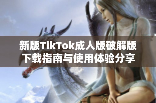 新版TikTok成人版破解版下载指南与使用体验分享