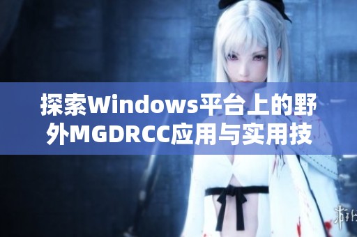 探索Windows平台上的野外MGDRCC应用与实用技巧