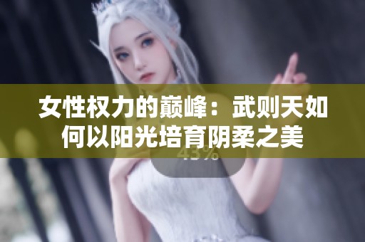 女性权力的巅峰：武则天如何以阳光培育阴柔之美