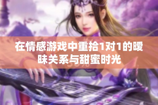 在情感游戏中重拾1对1的暧昧关系与甜蜜时光