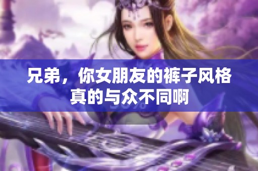 兄弟，你女朋友的裤子风格真的与众不同啊