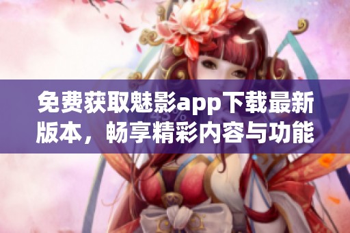 免费获取魅影app下载最新版本，畅享精彩内容与功能